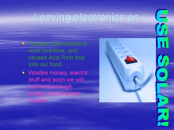 Leaving electronics on § Causes powerplants to work overtime, and causes Acid Rain that