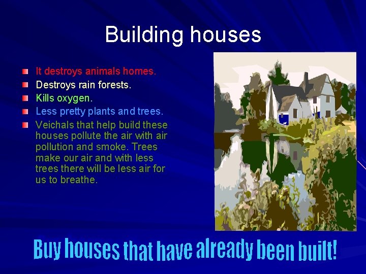 Building houses It destroys animals homes. Destroys rain forests. Kills oxygen. Less pretty plants