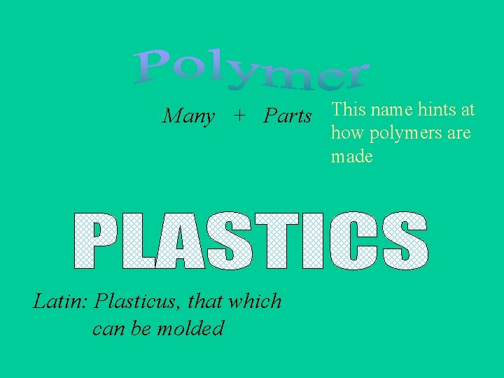 Many + Parts This name hints at how polymers are made Latin: Plasticus, that