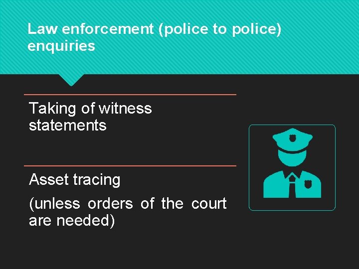 Law enforcement (police to police) enquiries Taking of witness statements Asset tracing (unless orders