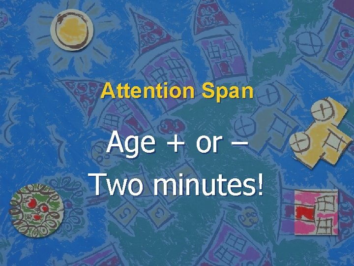 Attention Span Age + or – Two minutes! 