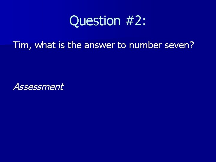 Question #2: Tim, what is the answer to number seven? Assessment 