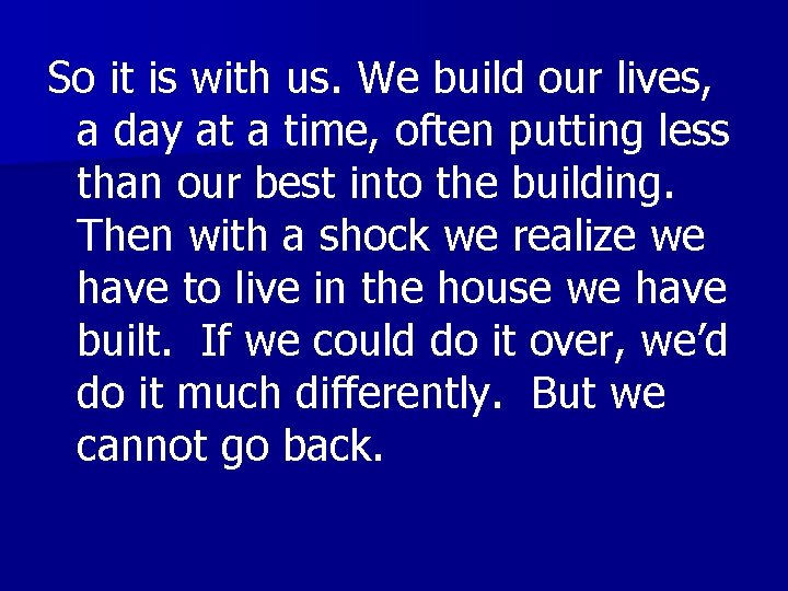 So it is with us. We build our lives, a day at a time,