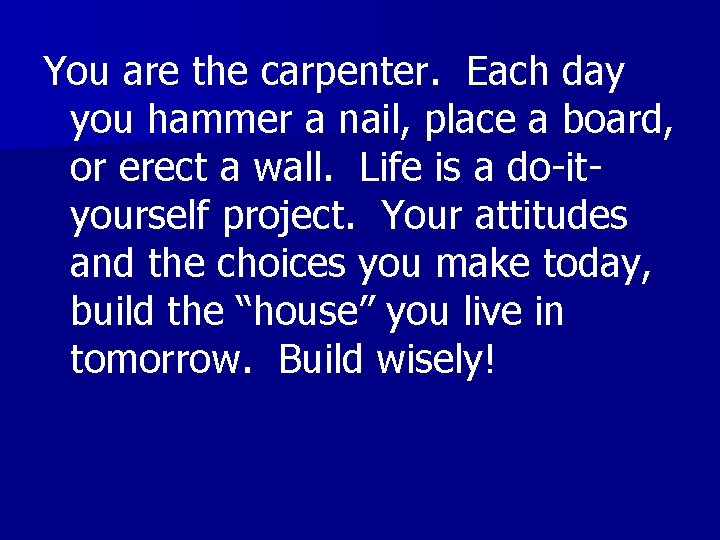 You are the carpenter. Each day you hammer a nail, place a board, or