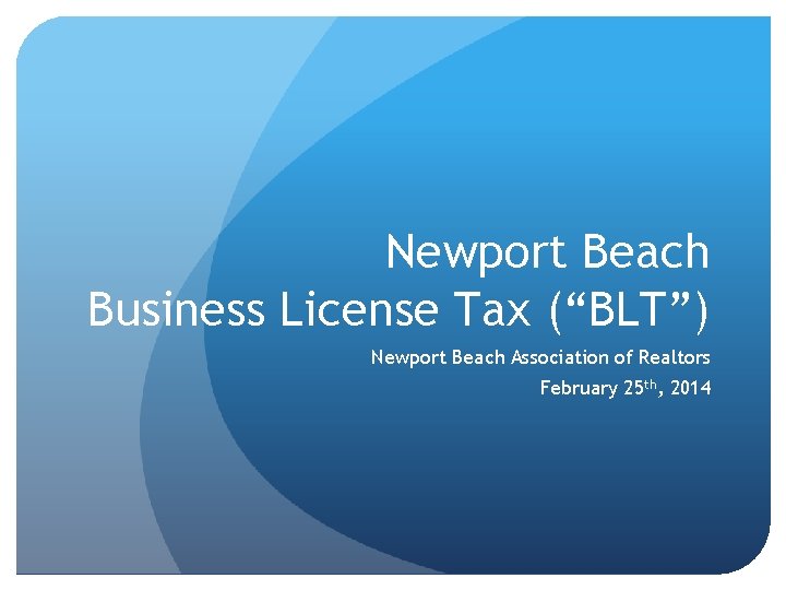 Newport Beach Business License Tax (“BLT”) Newport Beach Association of Realtors February 25 th,