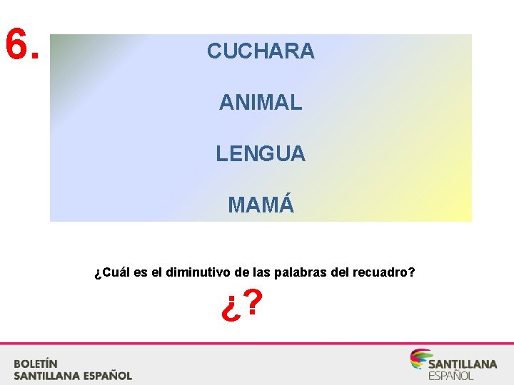 6. CUCHARA ANIMAL LENGUA MAMÁ ¿Cuál es el diminutivo de las palabras del recuadro?