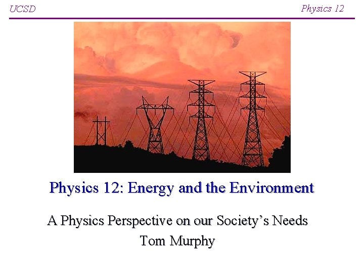UCSD Physics 12: Energy and the Environment A Physics Perspective on our Society’s Needs UCSD Physics 12: Energy and the Environment A Physics Perspective on our Society’s Needs