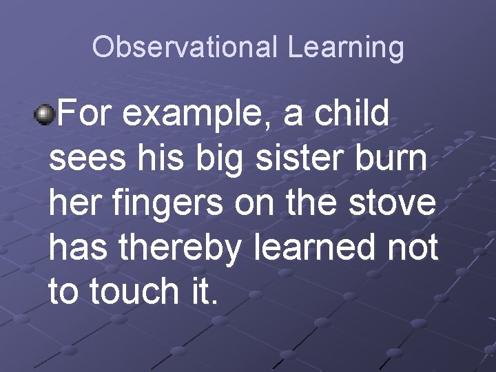 Observational Learning For example, a child sees his big sister burn her fingers on