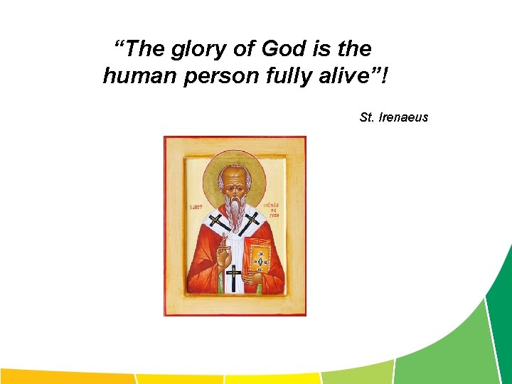 “The glory of God is the human person fully alive”! St. Irenaeus 