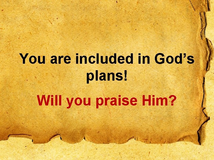 You are included in God’s plans! Will you praise Him? 