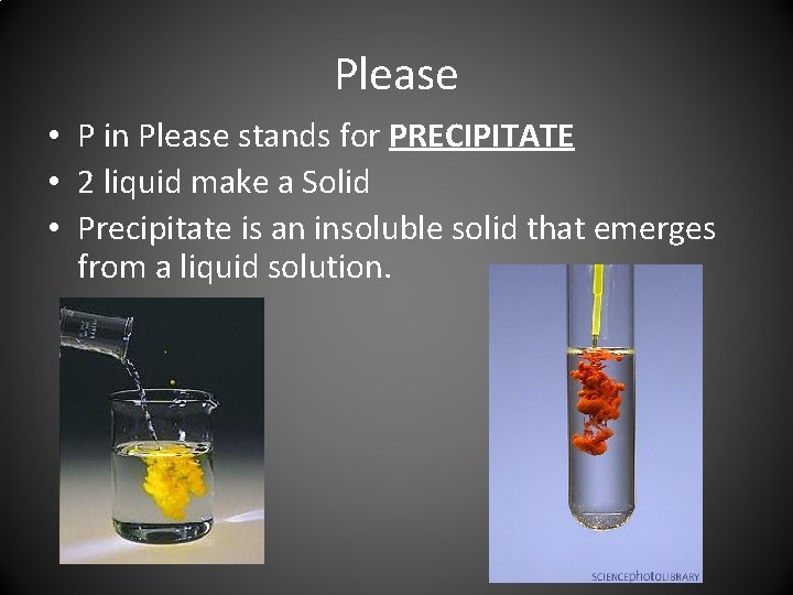 Please • P in Please stands for PRECIPITATE • 2 liquid make a Solid