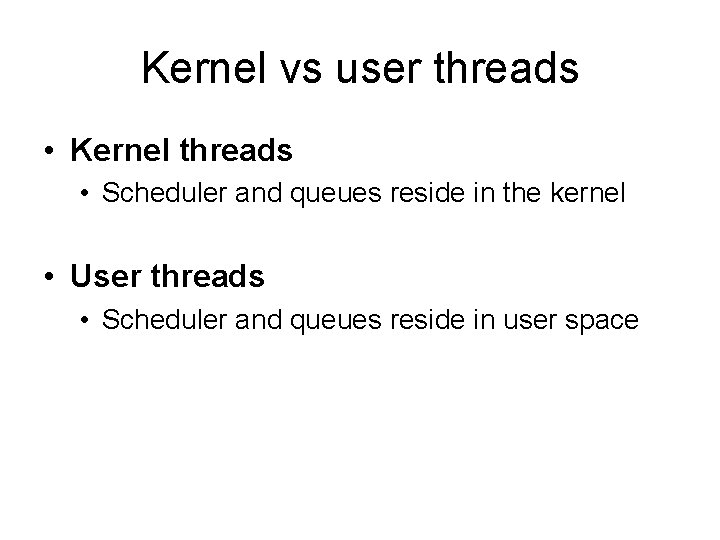 Kernel vs user threads • Kernel threads • Scheduler and queues reside in the