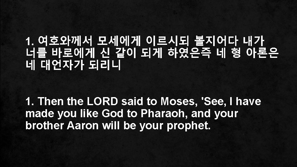 1. 여호와께서 모세에게 이르시되 볼지어다 내가 너를 바로에게 신 같이 되게 하였은즉 네 형 1. 여호와께서 모세에게 이르시되 볼지어다 내가 너를 바로에게 신 같이 되게 하였은즉 네 형