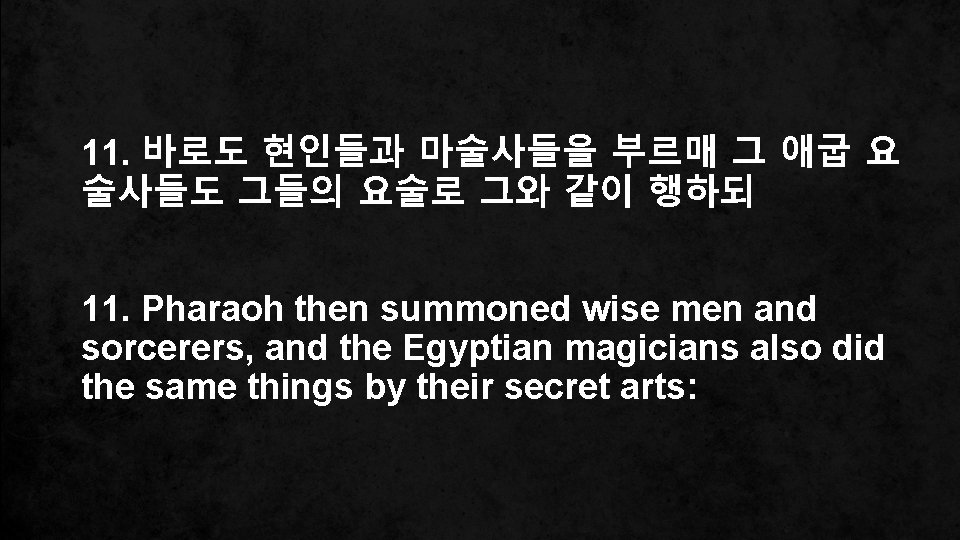 11. 바로도 현인들과 마술사들을 부르매 그 애굽 요 술사들도 그들의 요술로 그와 같이 행하되 11. 바로도 현인들과 마술사들을 부르매 그 애굽 요 술사들도 그들의 요술로 그와 같이 행하되