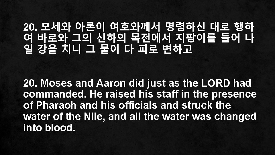 20. 모세와 아론이 여호와께서 명령하신 대로 행하 여 바로와 그의 신하의 목전에서 지팡이를 들어 20. 모세와 아론이 여호와께서 명령하신 대로 행하 여 바로와 그의 신하의 목전에서 지팡이를 들어