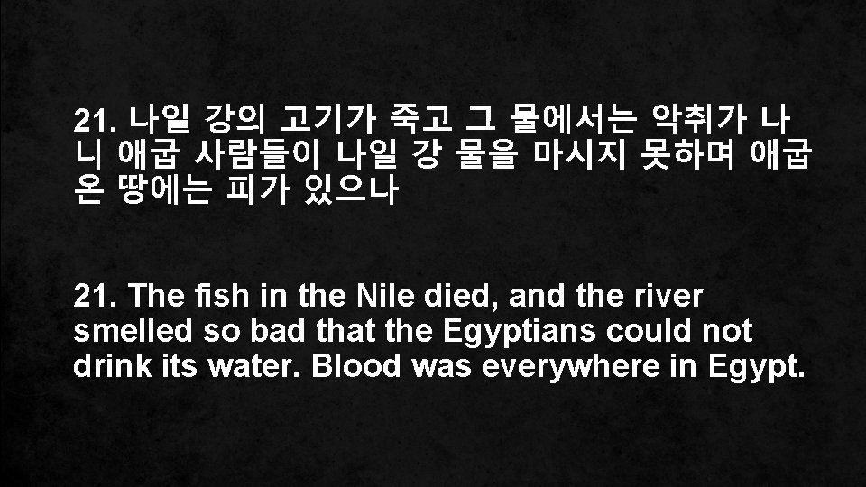 21. 나일 강의 고기가 죽고 그 물에서는 악취가 나 니 애굽 사람들이 나일 강 21. 나일 강의 고기가 죽고 그 물에서는 악취가 나 니 애굽 사람들이 나일 강