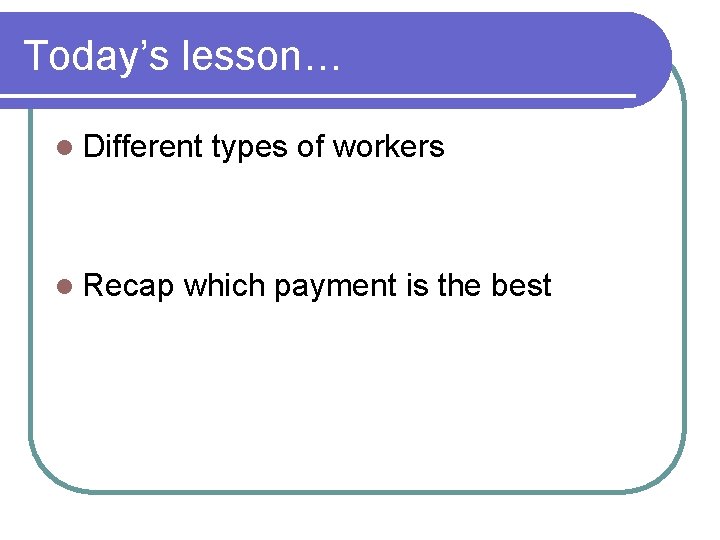 Today’s lesson… l Different l Recap types of workers which payment is the best