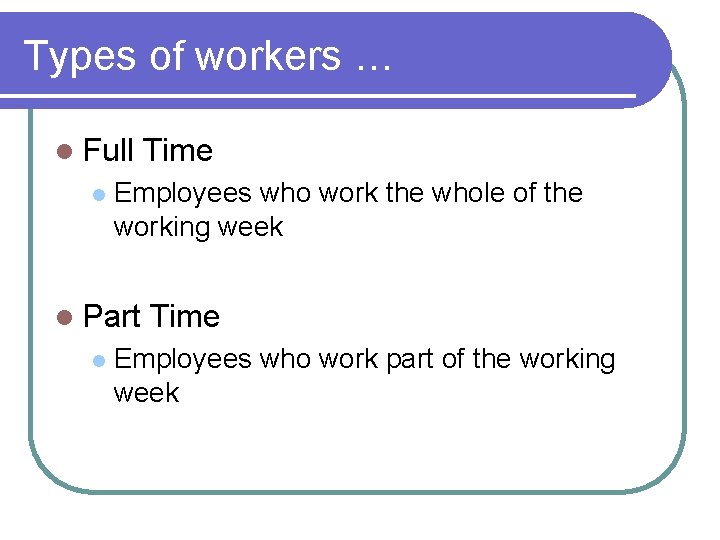 Types of workers … l Full l Employees who work the whole of the