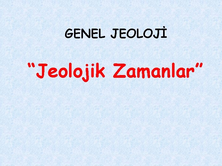 GENEL JEOLOJİ “Jeolojik Zamanlar” 