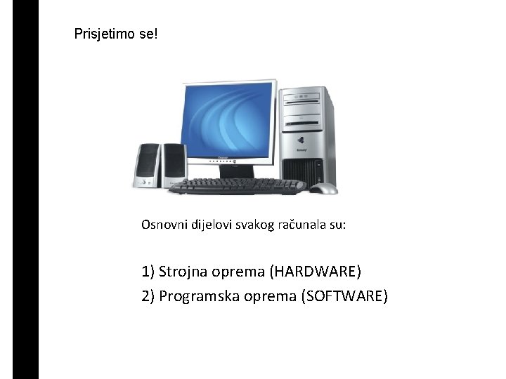 Prisjetimo se! Osnovni dijelovi svakog računala su: 1) Strojna oprema (HARDWARE) 2) Programska oprema