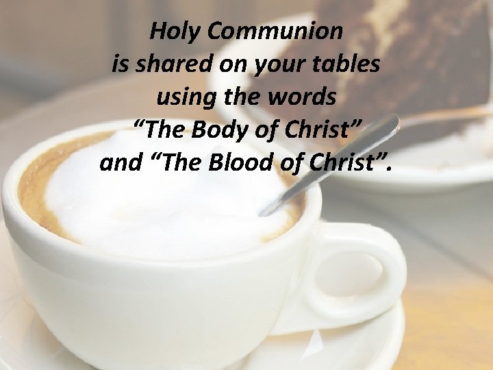 Holy Communion is shared on your tables using the words “The Body of Christ”