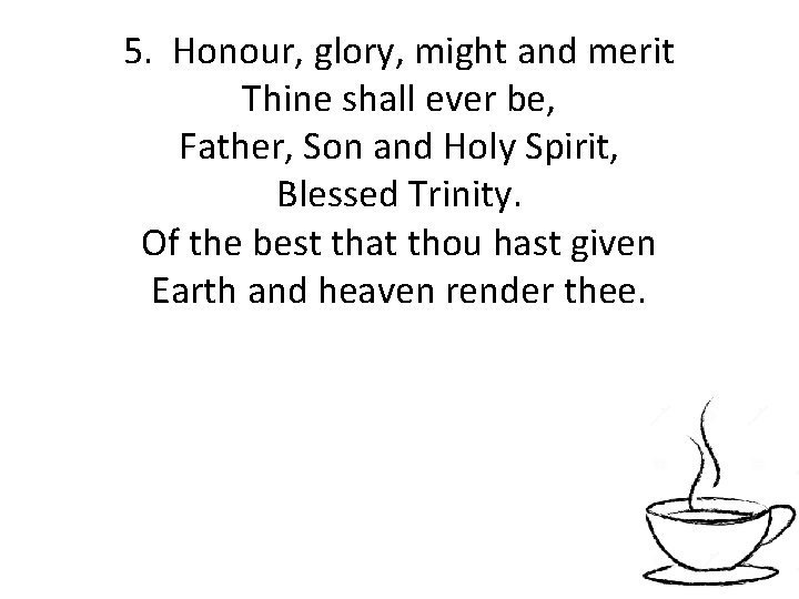 5. Honour, glory, might and merit Thine shall ever be, Father, Son and Holy