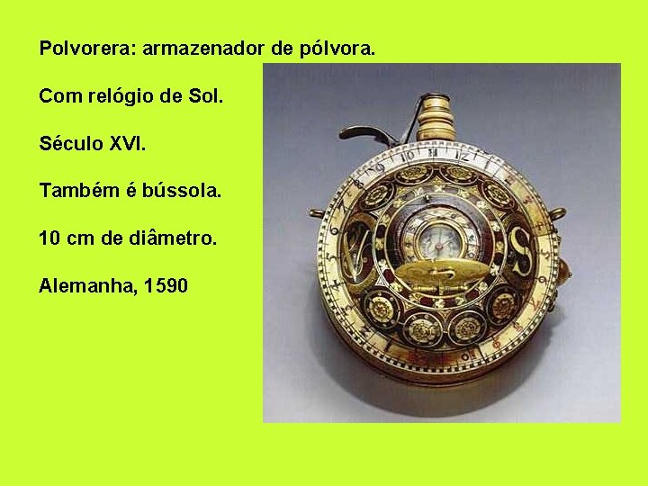 Polvorera: armazenador de pólvora. Com relógio de Sol. Século XVI. Também é bússola. 10