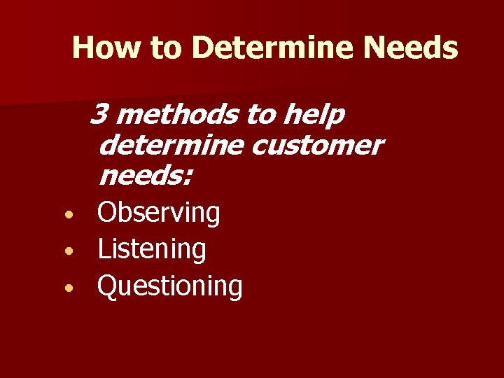 How to Determine Needs 3 methods to help determine customer needs: Observing • Listening
