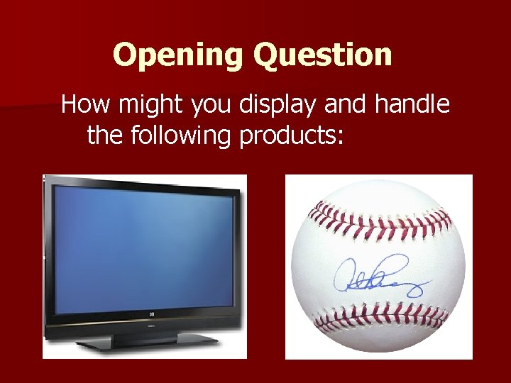 Opening Question How might you display and handle the following products: 