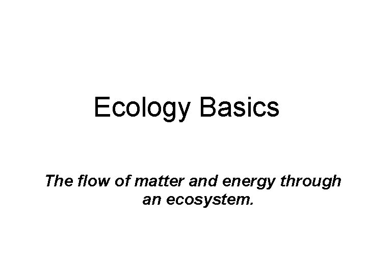Ecology Basics The flow of matter and energy through an ecosystem. 