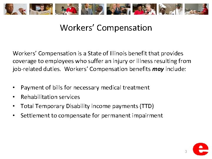 Workers’ Compensation is a State of Illinois benefit that provides coverage to employees who