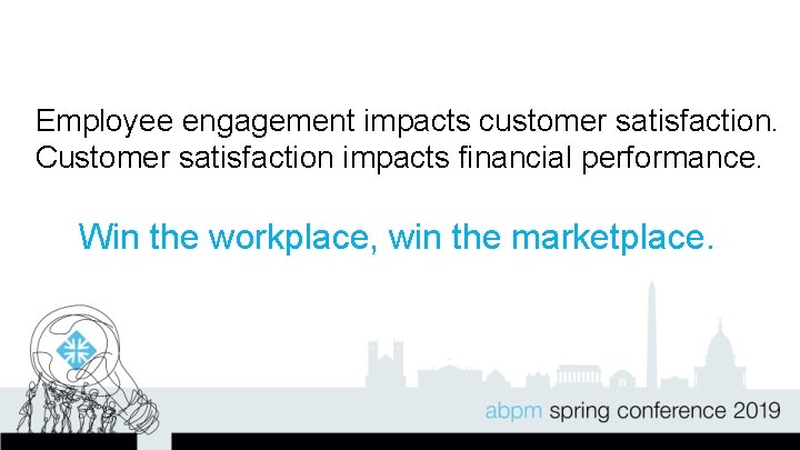 Employee engagement impacts customer satisfaction. Customer satisfaction impacts financial performance. Win the workplace, win