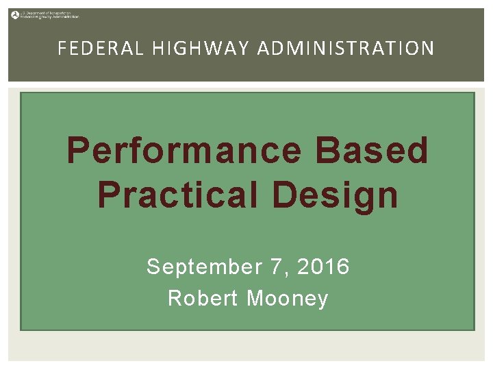 FEDERAL HIGHWAY ADMINISTRATION Performance Based Practical Design September 7, 2016 Robert Mooney 