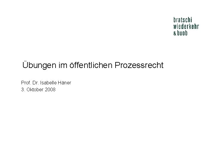 Übungen im öffentlichen Prozessrecht Prof. Dr. Isabelle Häner 3. Oktober 2008 