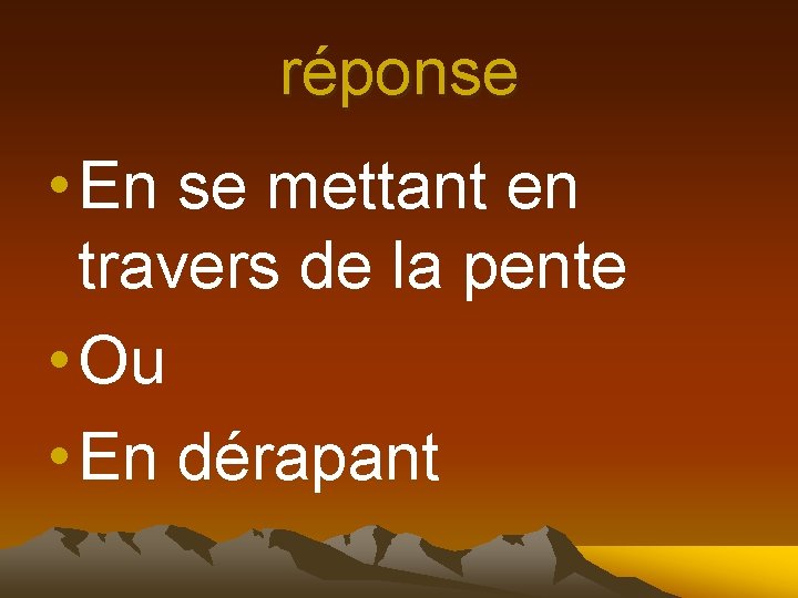 réponse • En se mettant en travers de la pente • Ou • En