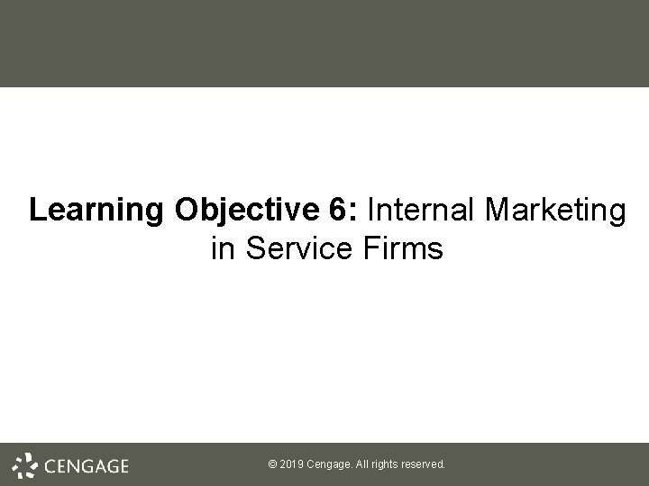 Learning Objective 6: Internal Marketing in Service Firms © 2019 Cengage. All rights reserved.