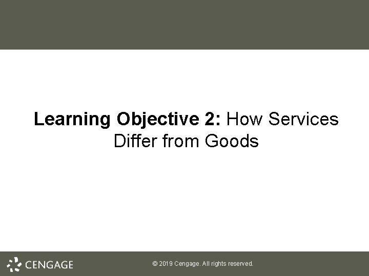 Learning Objective 2: How Services Differ from Goods © 2019 Cengage. All rights reserved.