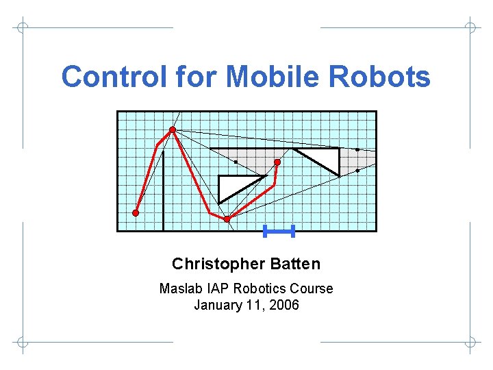 Control for Mobile Robots Christopher Batten Maslab IAP Robotics Course January 11, 2006 