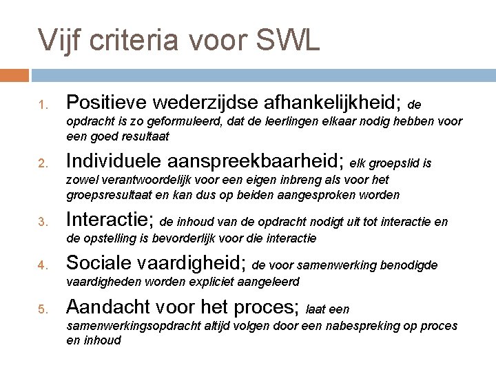 Vijf criteria voor SWL 1. Positieve wederzijdse afhankelijkheid; de opdracht is zo geformuleerd, dat