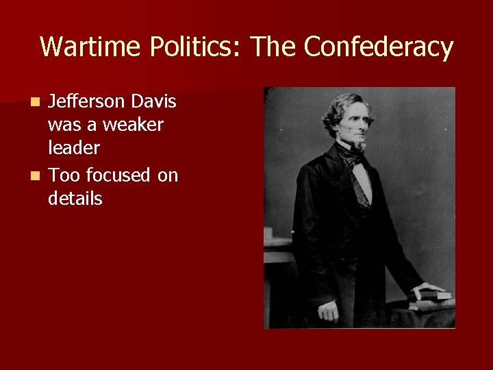 Wartime Politics: The Confederacy Jefferson Davis was a weaker leader n Too focused on