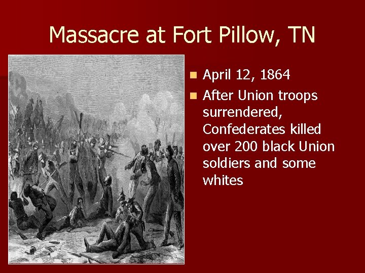 Massacre at Fort Pillow, TN April 12, 1864 n After Union troops surrendered, Confederates