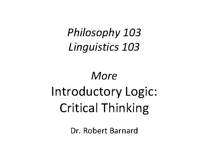 Philosophy 103 Linguistics 103 More Introductory Logic: Critical Thinking Dr. Robert Barnard 