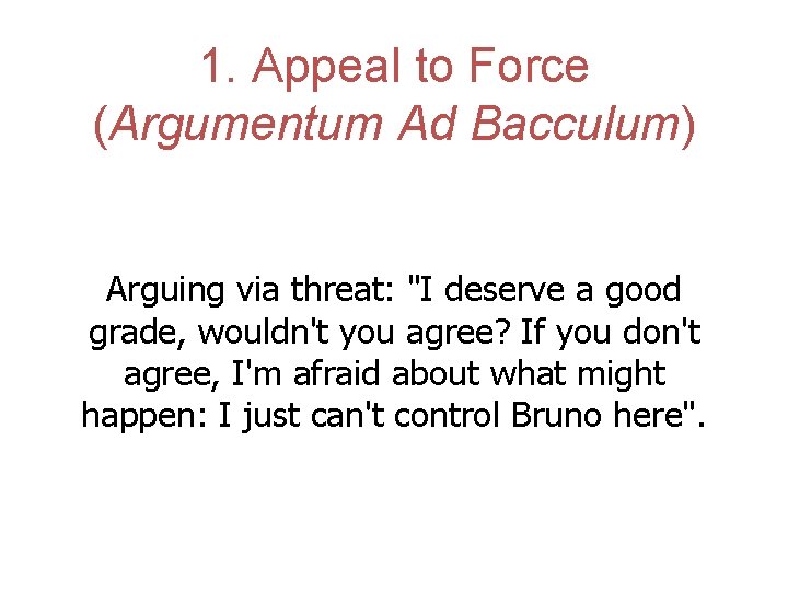 1. Appeal to Force (Argumentum Ad Bacculum) Arguing via threat: "I deserve a good