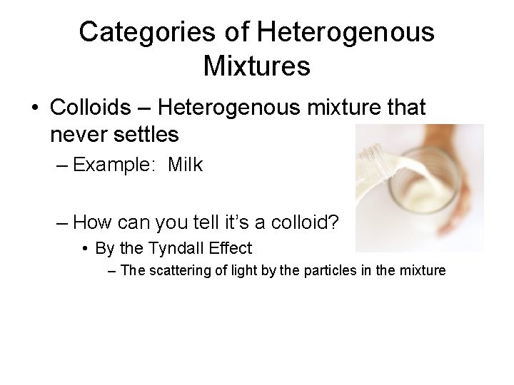 Categories of Heterogenous Mixtures • Colloids – Heterogenous mixture that never settles – Example:
