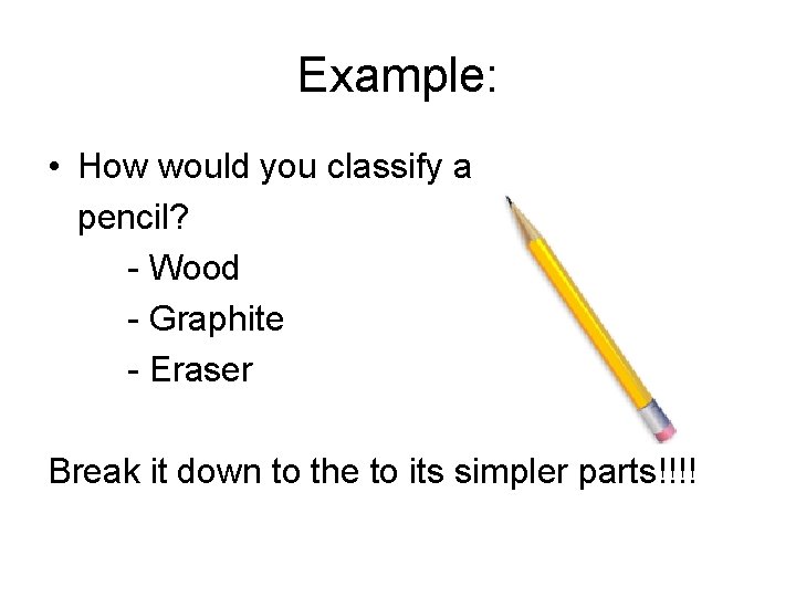 Example: • How would you classify a pencil? - Wood - Graphite - Eraser