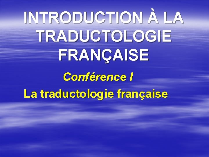 INTRODUCTION À LA TRADUCTOLOGIE FRANÇAISE Conférence I La traductologie française 