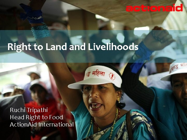 Right to Land Livelihoods Ruchi Tripathi Head Right to Food Action. Aid International 