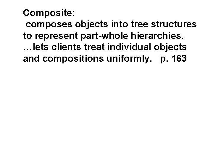 Composite: composes objects into tree structures to represent part-whole hierarchies. …lets clients treat individual