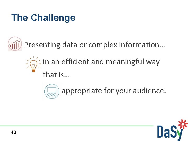 The Challenge Presenting data or complex information… in an efficient and meaningful way that