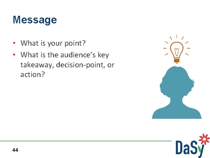 Message • What is your point? • What is the audience’s key takeaway, decision-point,